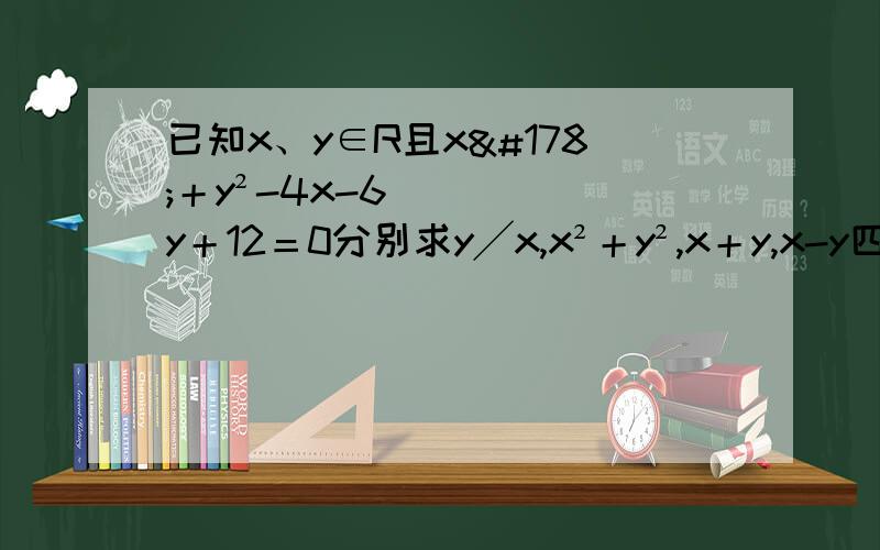 已知x、y∈R且x²＋y²-4x-6y＋12＝0分别求y╱x,x²＋y²,x＋y,x-y四个的最值.顺便讲下这类圆与最值的题的思路行吗?这是个圆的方程，网上有x²＋y²和x-y的，我看不懂。