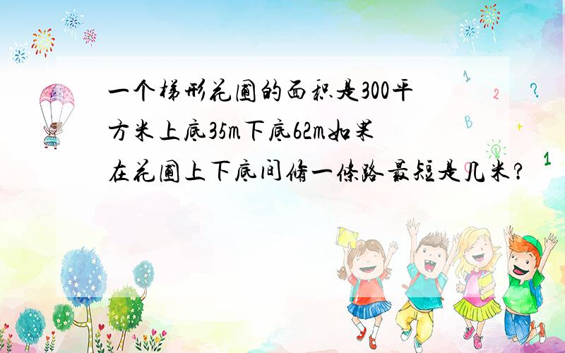 一个梯形花圃的面积是300平方米上底35m下底62m如果在花圃上下底间修一条路最短是几米?