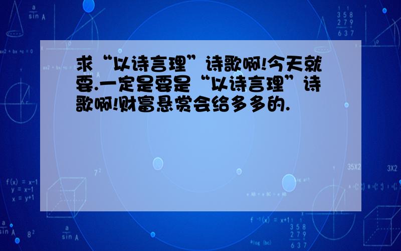 求“以诗言理”诗歌啊!今天就要.一定是要是“以诗言理”诗歌啊!财富悬赏会给多多的.