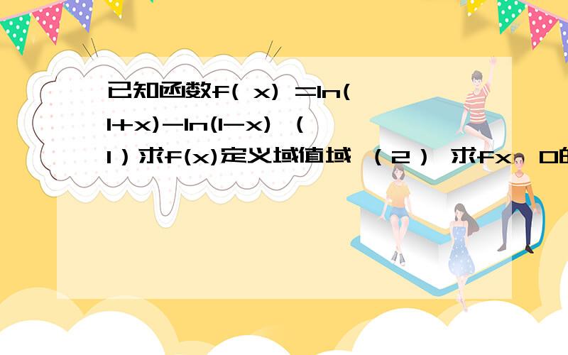 已知函数f( x) =ln(1+x)-ln(1-x) （1）求f(x)定义域值域 （2） 求fx》0的x的取值范围已知函数f( x) =ln(1+x)-ln(1-x) （1）求f(x)定义域值域 （2） 求fx》0的x的取值范围