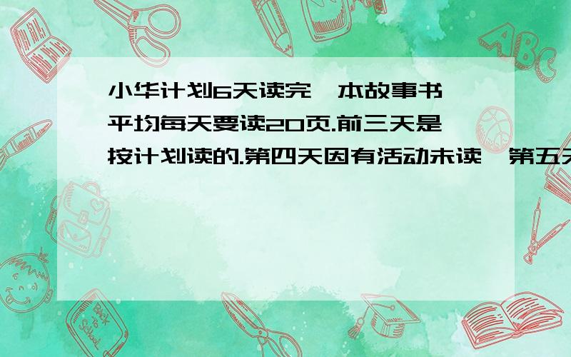 小华计划6天读完一本故事书,平均每天要读20页.前三天是按计划读的.第四天因有活动未读,第五天读了32页第六天再读多少页才能按计划读完?