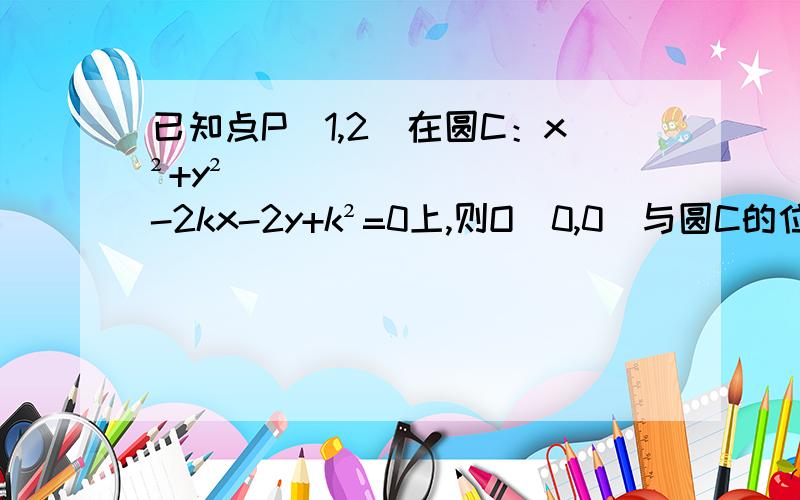 已知点P（1,2）在圆C：x²+y²-2kx-2y+k²=0上,则O（0,0）与圆C的位置关系是