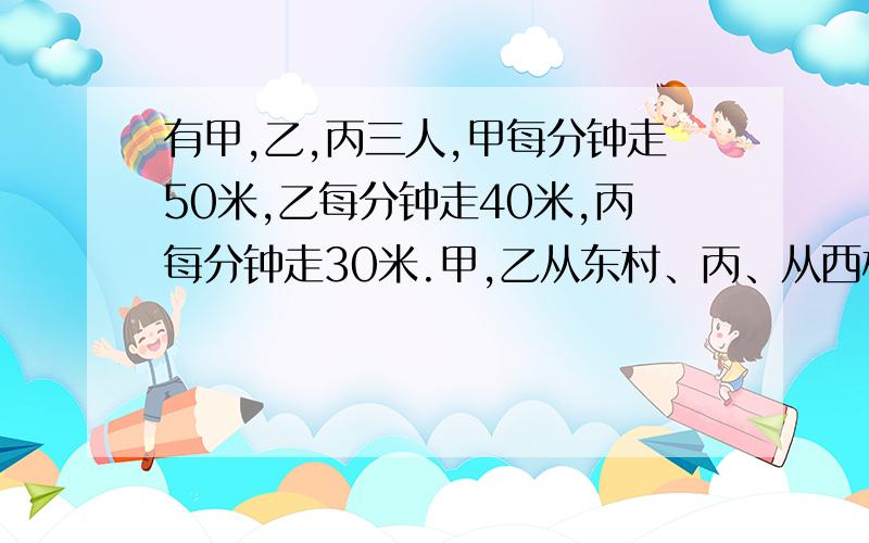 有甲,乙,丙三人,甲每分钟走50米,乙每分钟走40米,丙每分钟走30米.甲,乙从东村、丙、从西村同时出发相向而行,甲出发40分钟后与丙相遇.问再经过几分钟乙与丙相遇?