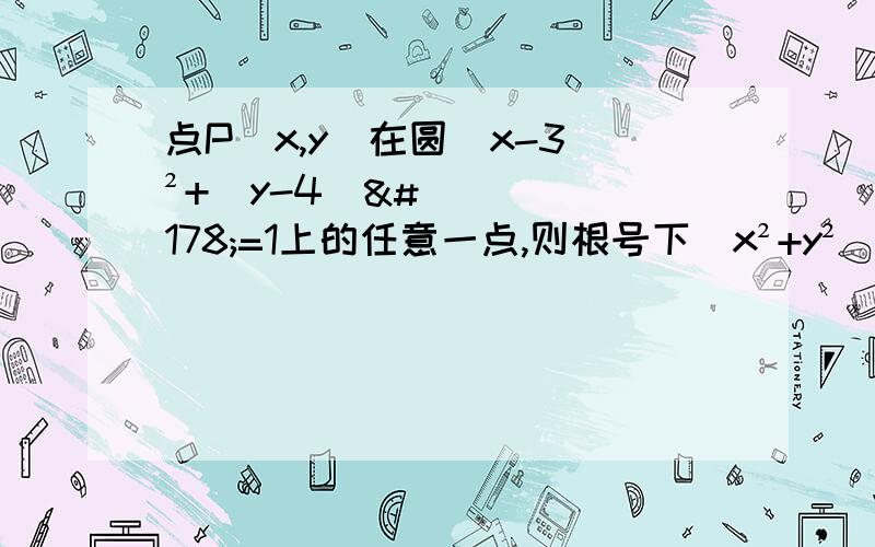 点P(x,y)在圆(x-3)²+(y-4)²=1上的任意一点,则根号下（x²+y²）的取值范围为____.