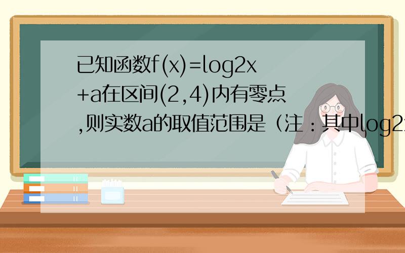 已知函数f(x)=log2x+a在区间(2,4)内有零点,则实数a的取值范围是（注：其中log2x中的2为底数,x为真数）