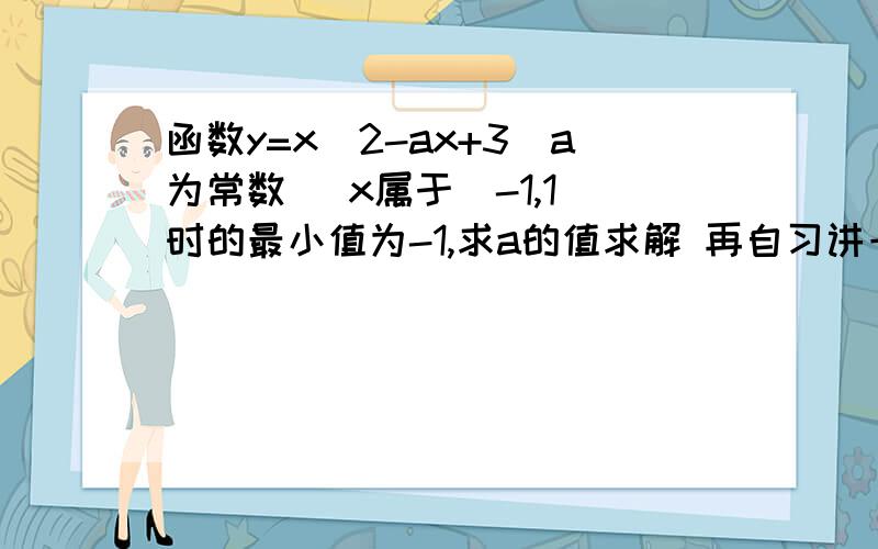 函数y=x^2-ax+3（a为常数） x属于[-1,1]时的最小值为-1,求a的值求解 再自习讲一下为什么这么做 谢谢!