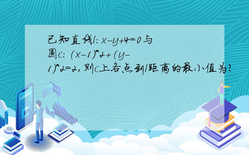 已知直线l:x-y+4=0与圆c:(x-1)^2+(y-1)^2=2,则c上各点到l距离的最小值为?