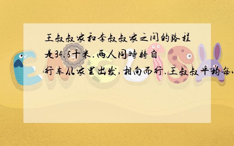 王叔叔家和李叔叔家之间的路程是34.5千米.两人同时骑自行车从家里出发,相向而行.王叔叔平均每小时行12.5千米,李叔叔平均每小时行10.5千米,几小时后他们在途中相遇?