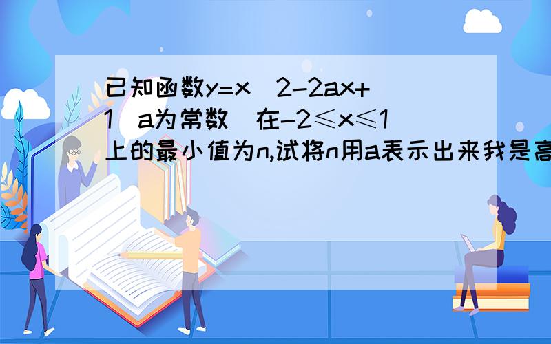 已知函数y=x^2-2ax+1(a为常数)在-2≤x≤1上的最小值为n,试将n用a表示出来我是高一新生,请速回!