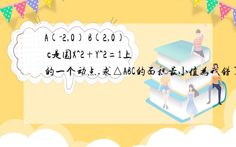 A(-2,0) B(2,0) c是圆X^2+Y^2=1上的一个动点,求△ABC的面积最小值为我错了，是B（0，2）