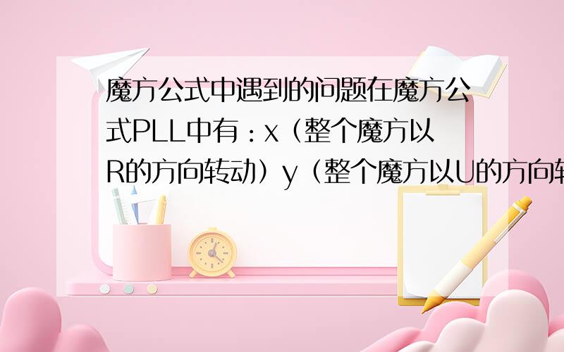 魔方公式中遇到的问题在魔方公式PLL中有：x（整个魔方以R的方向转动）y（整个魔方以U的方向转动）z（整个魔方以F的方向转动）我看了半天,在PLL中这三个字母频繁出现,导致我不能使用.