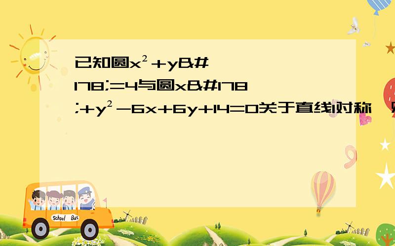 已知圆x²+y²=4与圆x²+y²-6x+6y+14=0关于直线l对称,则直线l的方程是?