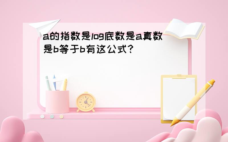 a的指数是log底数是a真数是b等于b有这公式?