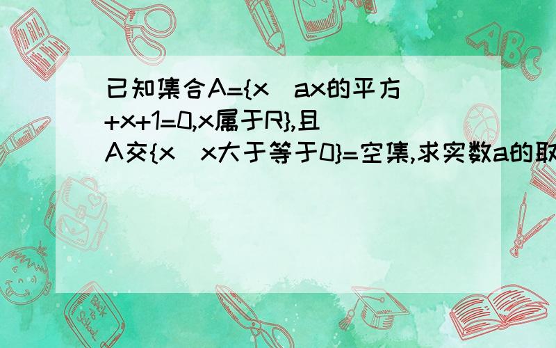 已知集合A={x|ax的平方+x+1=0,x属于R},且A交{x|x大于等于0}=空集,求实数a的取值范围