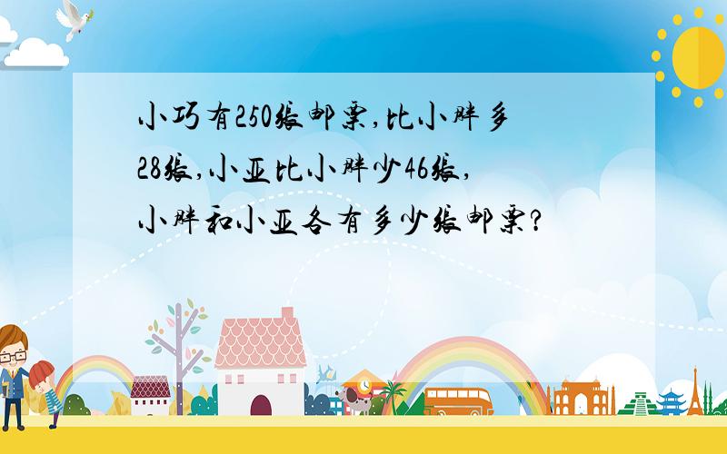 小巧有250张邮票,比小胖多28张,小亚比小胖少46张,小胖和小亚各有多少张邮票?