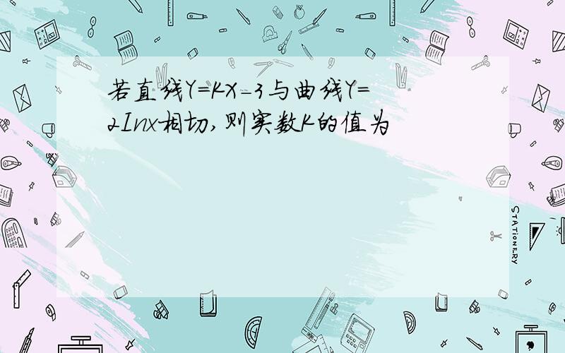 若直线Y=KX-3与曲线Y=2Inx相切,则实数K的值为