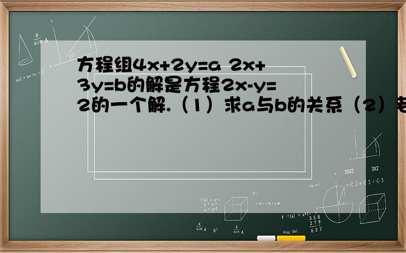 方程组4x+2y=a 2x+3y=b的解是方程2x-y=2的一个解.（1）求a与b的关系（2）若a,b关系满足等式ab+c^2+1=0求代数式a^2+b^2+c^2的值.