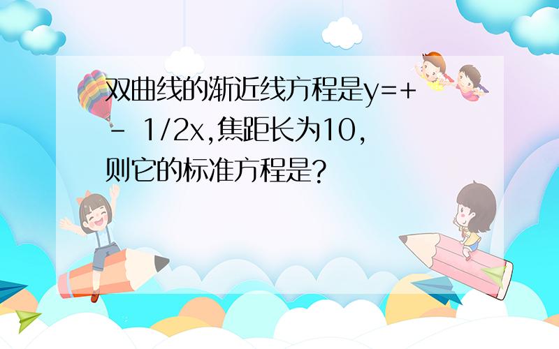 双曲线的渐近线方程是y=+ - 1/2x,焦距长为10,则它的标准方程是?