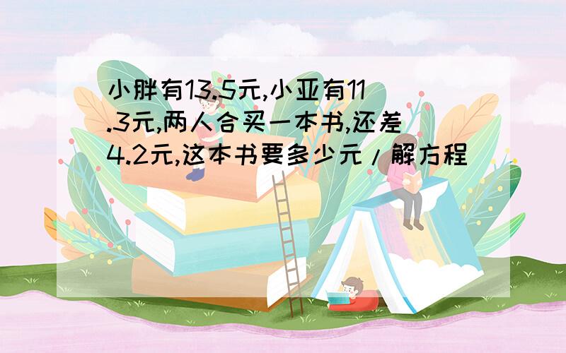 小胖有13.5元,小亚有11.3元,两人合买一本书,还差4.2元,这本书要多少元/解方程