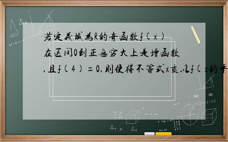 若定义域为R的奇函数f(x)在区间0到正无穷大上是增函数,且f(4)=0,则使得不等式x乘以f(x的平方)>0成立的实数x的取值范围是?