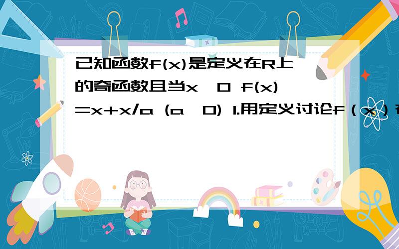 已知函数f(x)是定义在R上的奇函数且当x>0 f(x)=x+x/a (a>0) 1.用定义讨论f（x）在（0,正无穷大）上的单调已知函数f(x)是定义在R上的奇函数且当x>0 f(x)=x+a/x (a>0) 1.用定义讨论f（x）在（0，正无穷大