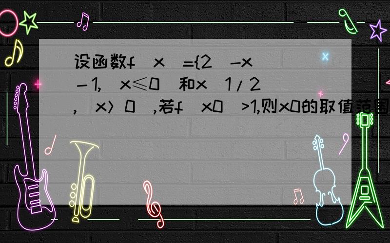 设函数f(x)={2^-x －1,(x≤0)和x^1/2,(x＞0),若f(x0)>1,则x0的取值范围是?