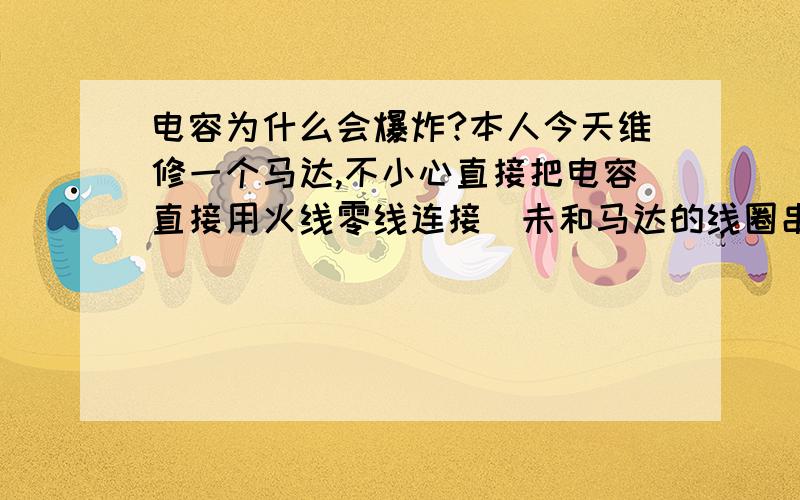 电容为什么会爆炸?本人今天维修一个马达,不小心直接把电容直接用火线零线连接（未和马达的线圈串联）,大概5秒,电容爆炸.电容容量400uf,耐压450v,蓝色AC这种.我觉得很奇怪!我朋友在旁边,说