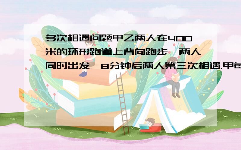 多次相遇问题甲乙两人在400米的环形跑道上背向跑步,两人同时出发,8分钟后两人第三次相遇.甲每秒钟比乙多跑0.1米,那么,两人第三次相遇的地点与跑步的起点之间最短距离是多少米?155米 175