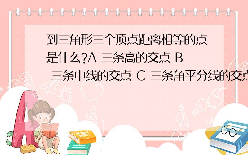 到三角形三个顶点距离相等的点是什么?A 三条高的交点 B 三条中线的交点 C 三条角平分线的交点 D 三条垂直平分线的交点