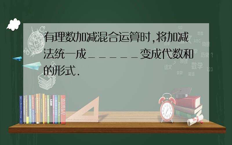 有理数加减混合运算时,将加减法统一成_____变成代数和的形式.