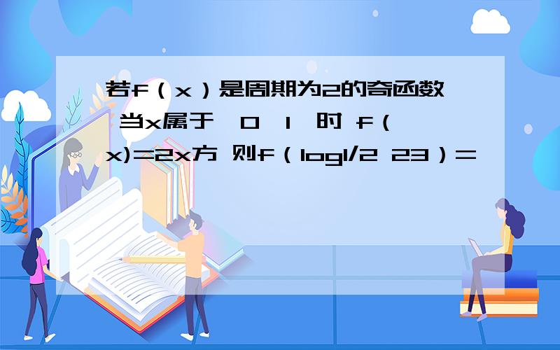 若f（x）是周期为2的奇函数 当x属于【0,1】时 f（x)=2x方 则f（log1/2 23）=