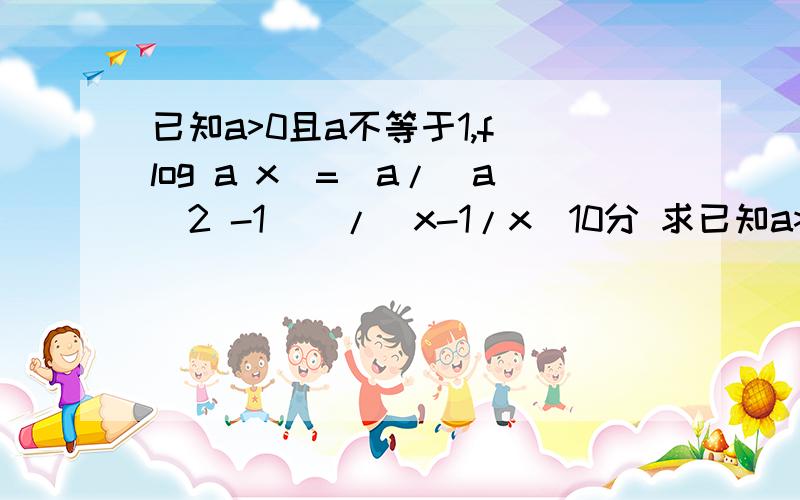 已知a>0且a不等于1,f(log a x)=[a/(a^2 -1)]/(x-1/x)10分 求已知a>0且a不等于1,f(log a x)=[a/(a^2 -1)]/(x-1/x)10分求f(x)的表达式和判断f(x)奇偶性与单调性