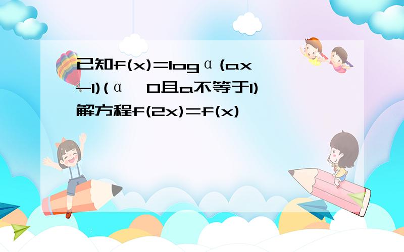 已知f(x)=logα(ax-1)(α>0且a不等于1)解方程f(2x)=f(x)