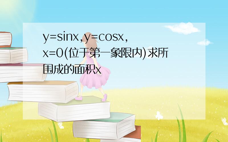 y=sinx,y=cosx,x=0(位于第一象限内)求所围成的面积x