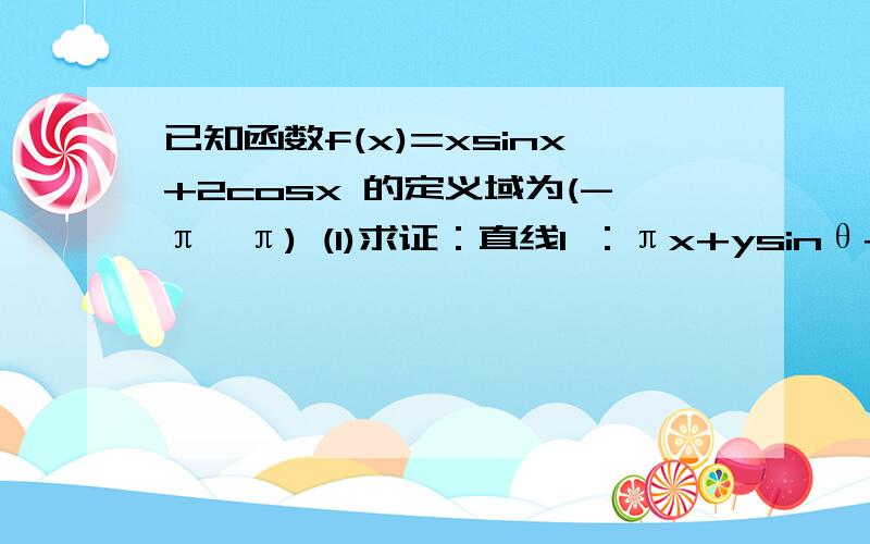 已知函数f(x)=xsinx+2cosx 的定义域为(-π,π) (1)求证：直线l ：πx+ysinθ+c=0 （其中θ属于R,c属于R ）不是函数f(x)图像的切线 (2)判断f(x)在（0,π）上单调性,并证明（3）已知常数a,b满足a^2+b^2