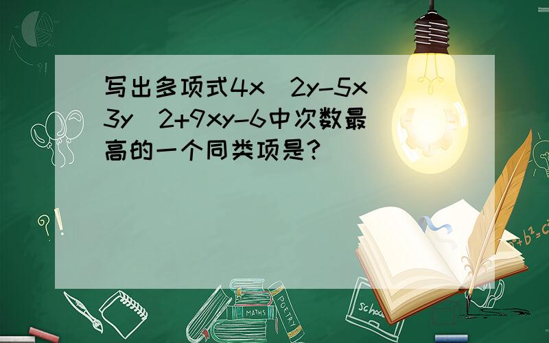 写出多项式4x^2y-5x^3y^2+9xy-6中次数最高的一个同类项是?