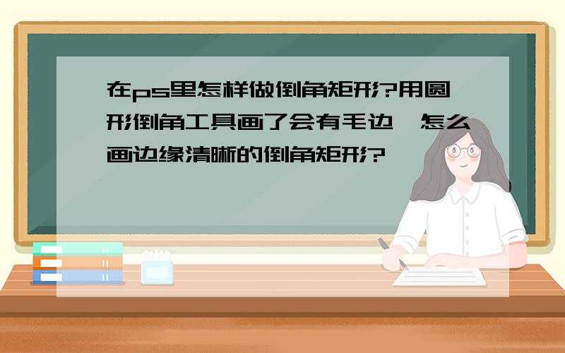 在ps里怎样做倒角矩形?用圆形倒角工具画了会有毛边,怎么画边缘清晰的倒角矩形?