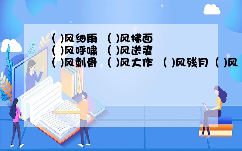 （ )风细雨 （ )风拂面 （ )风呼啸 （ )风送爽 （ )风刺骨 （ )风大作 （ )风残月（ )风 凛 冽 （ )风骤雨