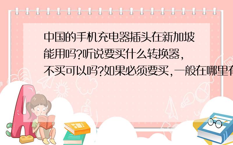 中国的手机充电器插头在新加坡能用吗?听说要买什么转换器,不买可以吗?如果必须要买,一般在哪里有卖的,那种比较好一些?