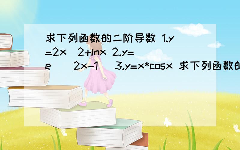 求下列函数的二阶导数 1.y=2x^2+lnx 2.y=e^（2x-1） 3.y=x*cosx 求下列函数的二阶导数1.y=2x^2+lnx2.y=e^（2x-1）3.y=x*cosx