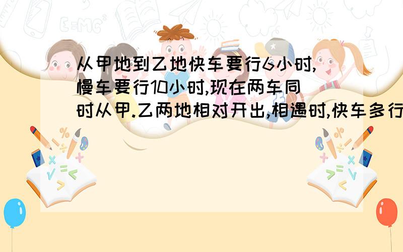 从甲地到乙地快车要行6小时,慢车要行10小时,现在两车同时从甲.乙两地相对开出,相遇时,快车多行240千米,甲.乙两地相距多少千米?希望近快回答!(注:不是贴吧,请不要回答此题以外的内容,)