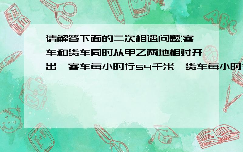 请解答下面的二次相遇问题:客车和货车同时从甲乙两地相对开出,客车每小时行54千米,货车每小时行48千米.两车相遇后又以原速继续前进,客车到达乙地后立即返回,货车到达甲地后也立即返回