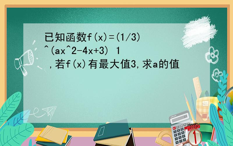 已知函数f(x)=(1/3)^(ax^2-4x+3) 1 ,若f(x)有最大值3,求a的值