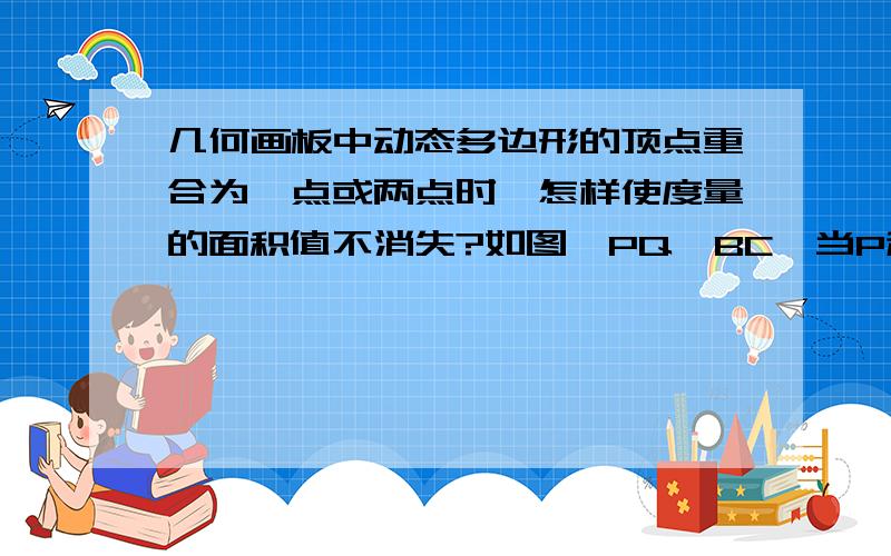 几何画板中动态多边形的顶点重合为一点或两点时,怎样使度量的面积值不消失?如图,PQ∥BC,当P移动到与A重合时“△QAP的面积=……”会从工作区中消失.