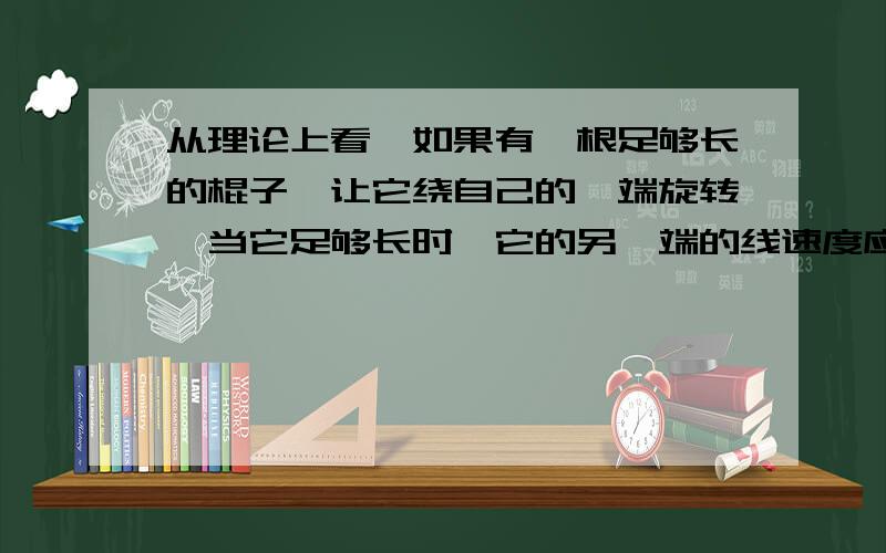 从理论上看,如果有一根足够长的棍子,让它绕自己的一端旋转,当它足够长时,它的另一端的线速度应该无限大的.