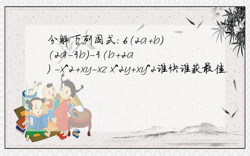 分解下列因式：6（2a+b)(2a-3b)-3(b+2a) -x^2+xy-xz x^2y+xy^2谁快谁获最佳.