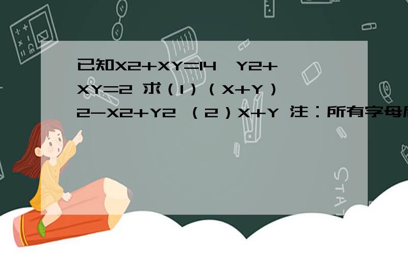 已知X2+XY=14,Y2+XY=2 求（1）（X+Y）2-X2+Y2 （2）X+Y 注：所有字母后面的2指平方.已知X2+XY=14,Y2+XY=2求（1）（X+Y）2-X2+Y2（2）X+Y注：所有字母后面的2指平方.