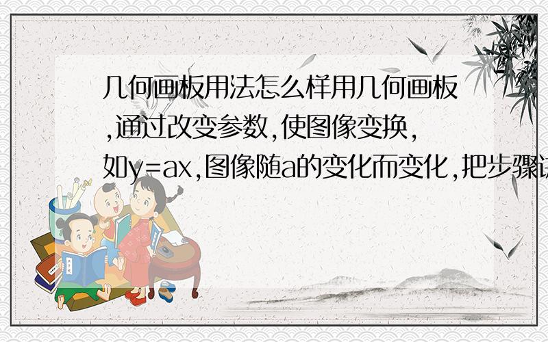 几何画板用法怎么样用几何画板,通过改变参数,使图像变换,如y=ax,图像随a的变化而变化,把步骤讲具体一点,