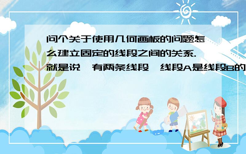 问个关于使用几何画板的问题怎么建立固定的线段之间的关系.就是说,有两条线段,线段A是线段B的两倍,我延长线段A,同时线段B也跟着延长,一直是A的两倍这个怎么弄,也就说,有两个动点,一个