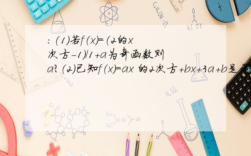 ：(1)若f（x）=（2的x次方-1）/1+a为奇函数则a?（2）已知f（x）=ax 的2次方+bx+3a+b是偶函数,且定义域为[a-1,2a] 则a=?b=?